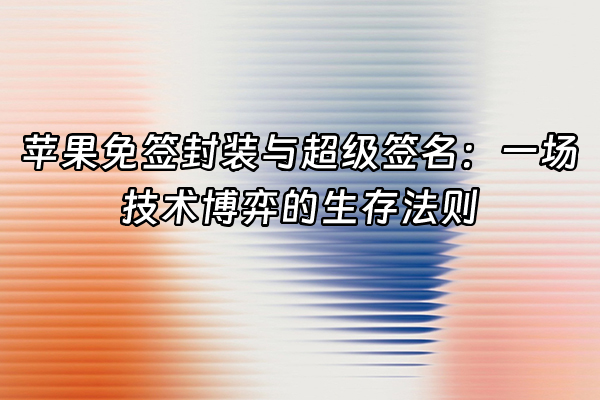 +苹果免签封装与超级签名：一场技术博弈的生存法则+