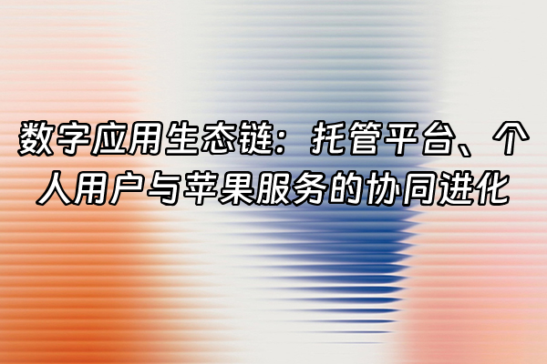 +数字应用生态链：托管平台、个人用户与苹果服务的协同进化+