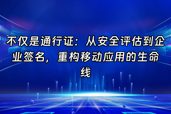 +不仅是通行证：从安全评估到企业签名，重构移动应用的生命线+
