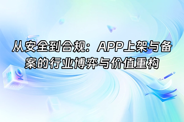 +从安全到合规：APP上架与备案的行业博弈与价值重构+