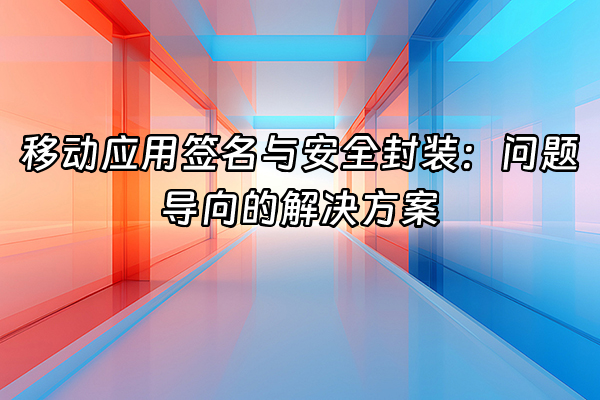 +移动应用签名与安全封装：问题导向的解决方案+