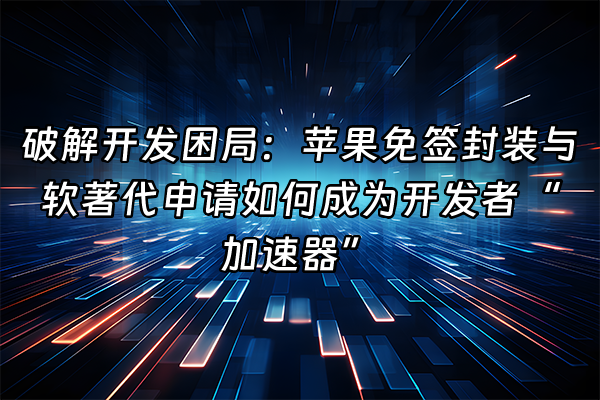 +破解开发困局：苹果免签封装与软著代申请如何成为开发者“加速器”+