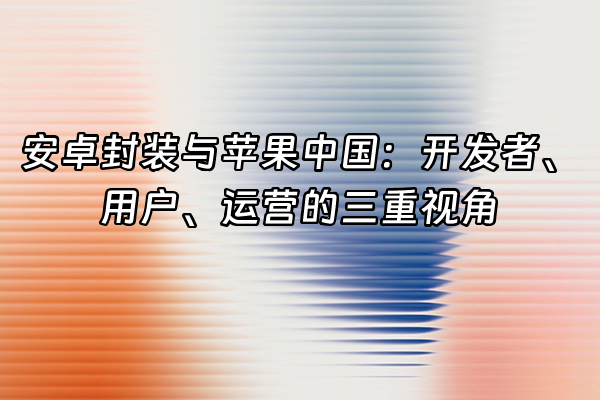 +安卓封装与苹果中国：开发者、用户、运营的三重视角+