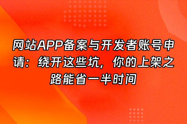 +网站APP备案与开发者账号申请：绕开这些坑，你的上架之路能省一半时间+