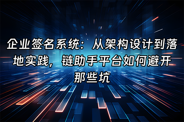 +企业签名系统：从架构设计到落地实践，链助手平台如何避开那些坑+