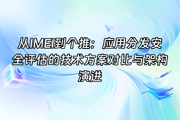 +从IMEI到个推：应用分发安全评估的技术方案对比与架构演进+