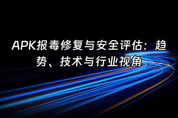 +APK报毒修复与安全评估：趋势、技术与行业视角+
