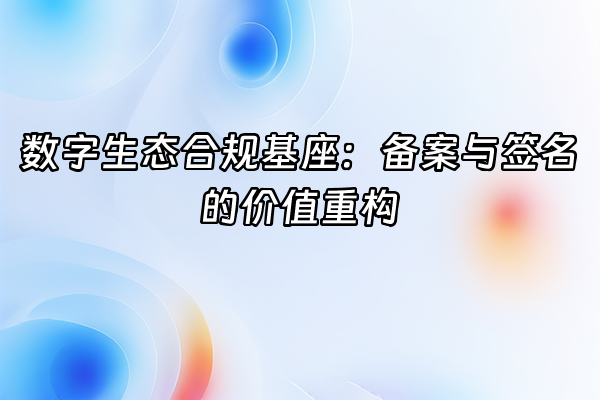 +数字生态合规基座：备案与签名的价值重构+