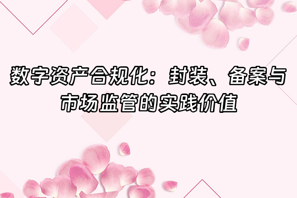 +数字资产合规化：封装、备案与市场监管的实践价值+