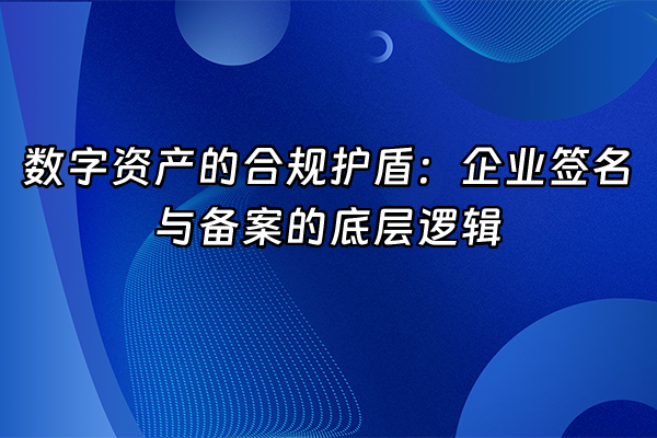 +数字资产的合规护盾：企业签名与备案的底层逻辑+