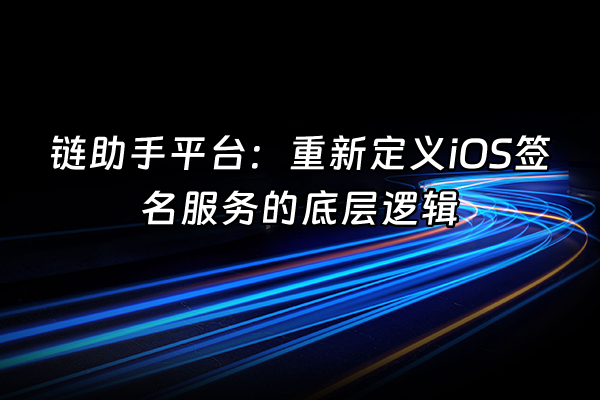+链助手平台：重新定义iOS签名服务的底层逻辑+