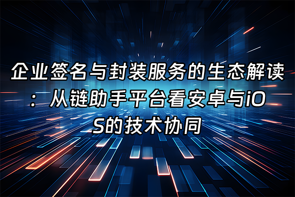 +企业签名与封装服务的生态解读：从链助手平台看安卓与iOS的技术协同+