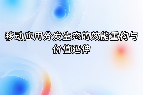+移动应用分发生态的效能重构与价值延伸+