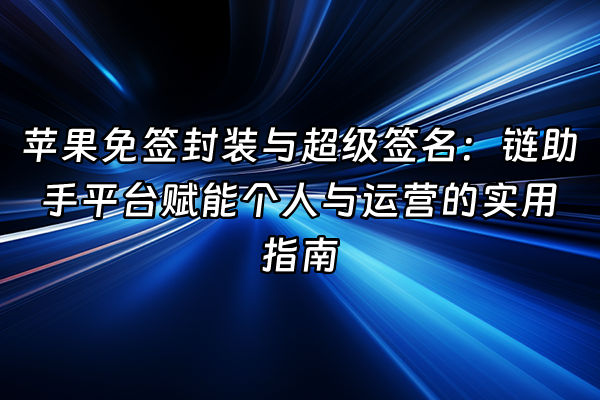 +苹果免签封装与超级签名：链助手平台赋能个人与运营的实用指南+