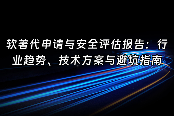 +软著代申请与安全评估报告：行业趋势、技术方案与避坑指南+