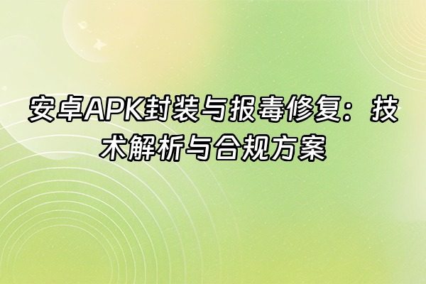 +安卓APK封装与报毒修复：技术解析与合规方案+