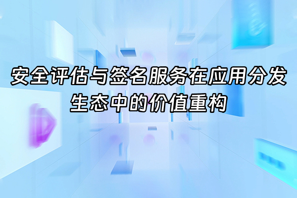 +安全评估与签名服务在应用分发生态中的价值重构+