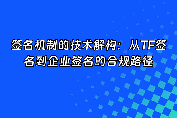 +签名机制的技术解构：从TF签名到企业签名的合规路径+
