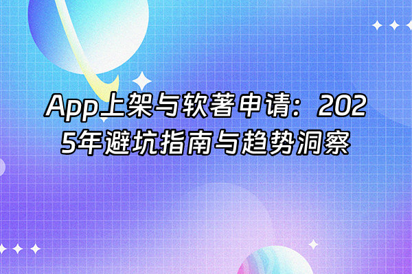 +App上架与软著申请：2025年避坑指南与趋势洞察+