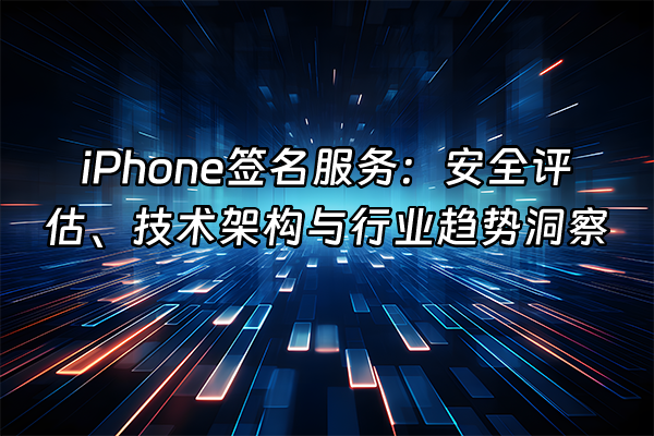 +iPhone签名服务：安全评估、技术架构与行业趋势洞察+