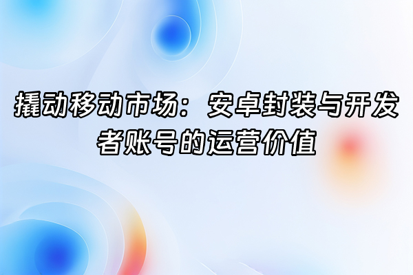 +撬动移动市场：安卓封装与开发者账号的运营价值+