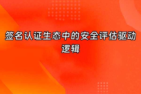 +签名认证生态中的安全评估驱动逻辑+