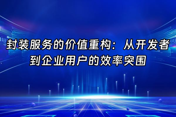+封装服务的价值重构：从开发者到企业用户的效率突围+