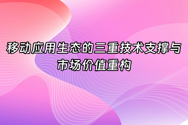 +移动应用生态的三重技术支撑与市场价值重构+