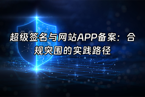 +超级签名与网站APP备案：合规突围的实践路径+