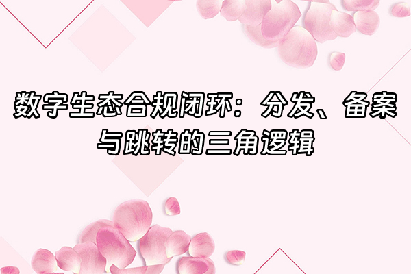 +数字生态合规闭环：分发、备案与跳转的三角逻辑+