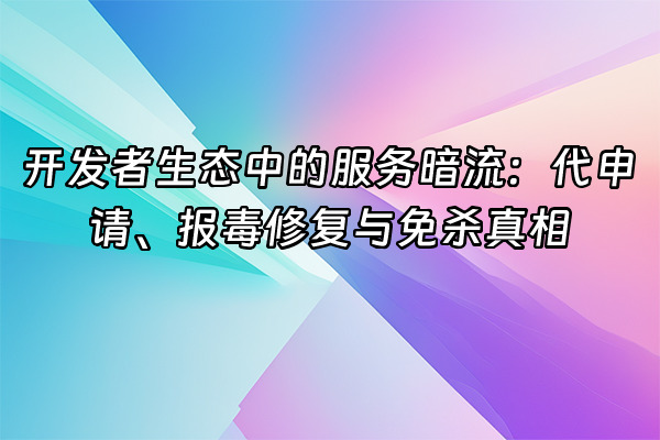 +开发者生态中的服务暗流：代申请、报毒修复与免杀真相+
