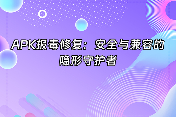 +APK报毒修复：安全与兼容的隐形守护者+