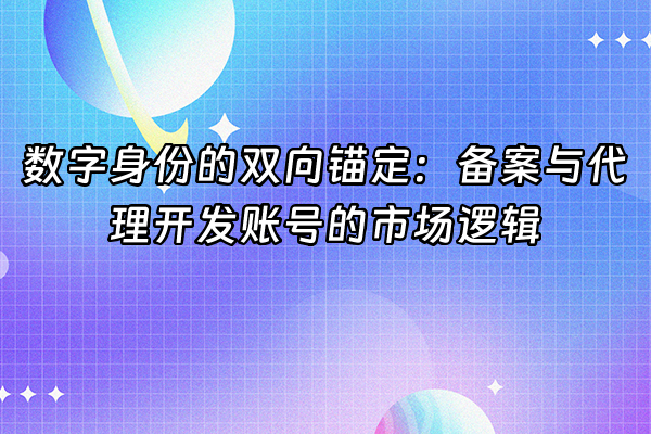 +数字身份的双向锚定：备案与代理开发账号的市场逻辑+