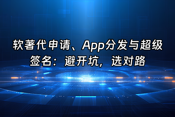 +软著代申请、App分发与超级签名：避开坑，选对路+