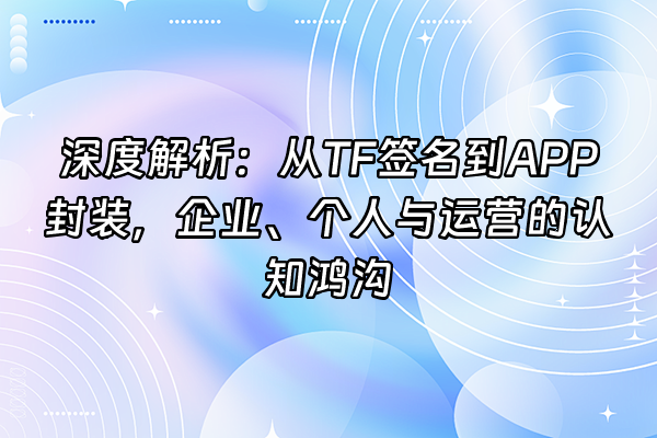 +深度解析:从TF签名到APP封装,企业、个人与运营的认知鸿沟+