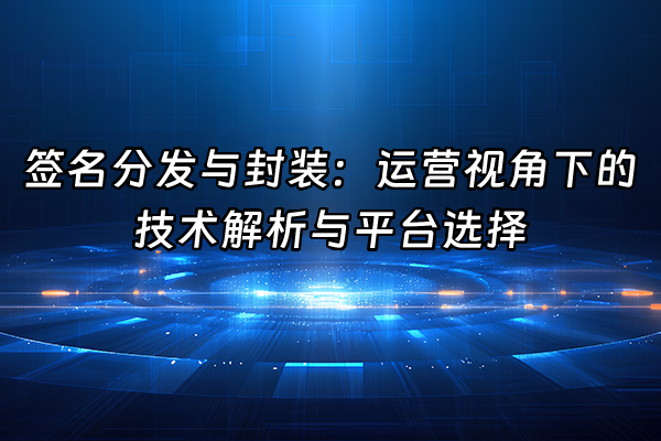 +签名分发与封装：运营视角下的技术解析与平台选择+