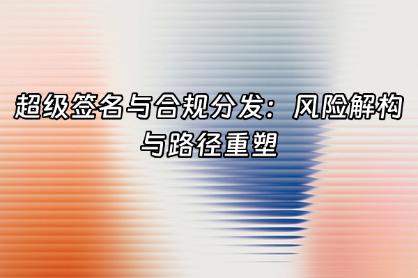 +超级签名与合规分发：风险解构与路径重塑+