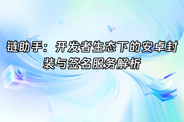 +链助手：开发者生态下的安卓封装与签名服务解析+
