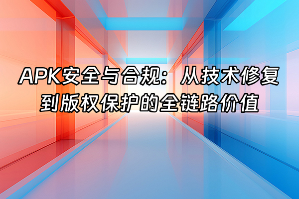 +APK安全与合规：从技术修复到版权保护的全链路价值+