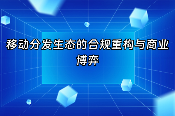 +移动分发生态的合规重构与商业博弈+