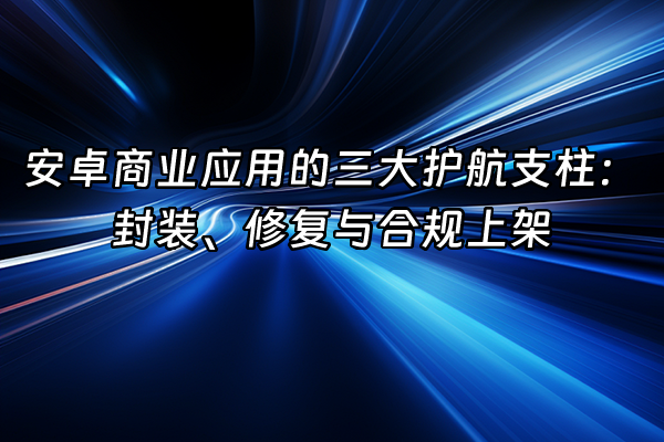 +安卓商业应用的三大护航支柱：封装、修复与合规上架+