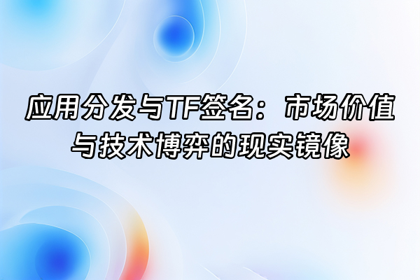 +应用分发与TF签名：市场价值与技术博弈的现实镜像+