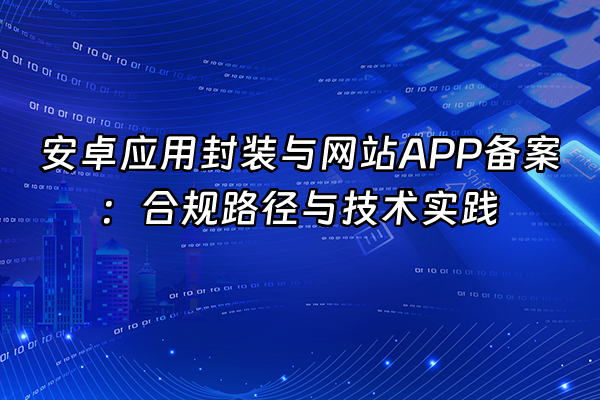 +安卓应用封装与网站APP备案：合规路径与技术实践+