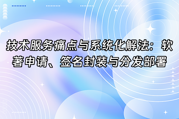 +技术服务痛点与系统化解法：软著申请、签名封装与分发部署+