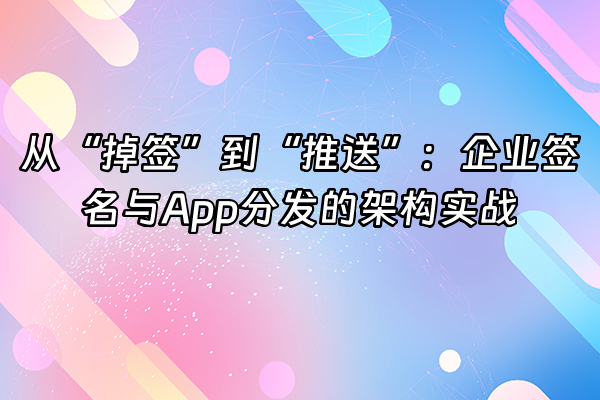 +从“掉签”到“推送”：企业签名与App分发的架构实战+