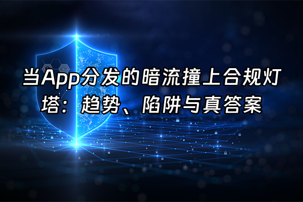 +当App分发的暗流撞上合规灯塔：趋势、陷阱与真答案+