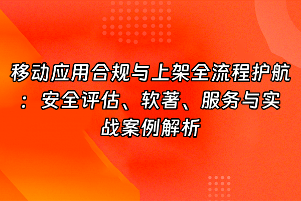 +移动应用合规与上架全流程护航：安全评估、软著、服务与实战案例解析+