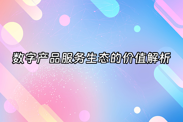 +数字产品服务生态的价值解析+