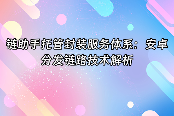 +链助手托管封装服务体系：安卓分发链路技术解析+