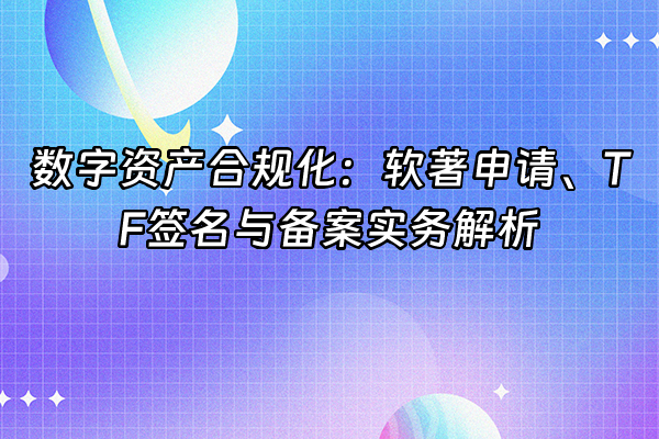 +数字资产合规化：软著申请、TF签名与备案实务解析+